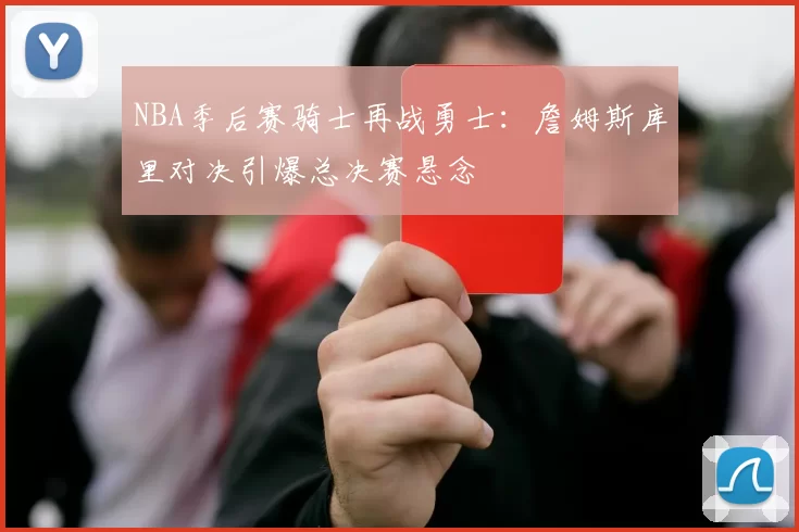 NBA季后赛骑士再战勇士：詹姆斯库里对决引爆总决赛悬念
