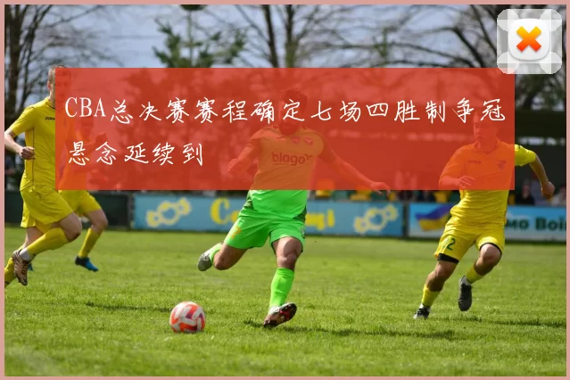 CBA总决赛赛程确定七场四胜制争冠悬念延续到