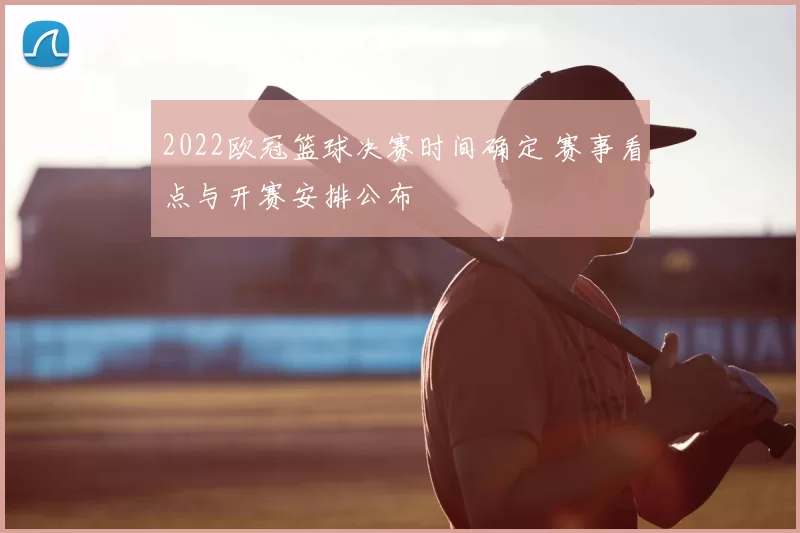 2022欧冠篮球决赛时间确定 赛事看点与开赛安排公布