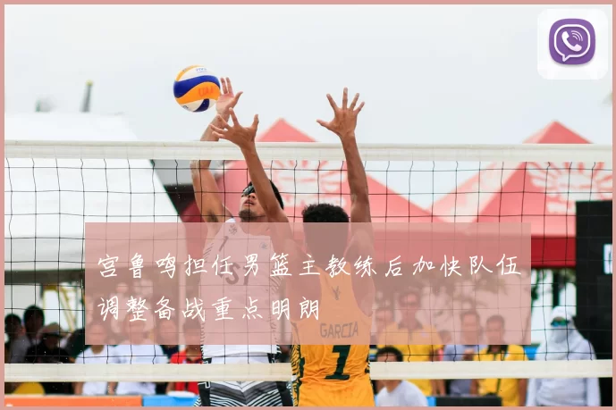 宫鲁鸣担任男篮主教练后加快队伍调整备战重点明朗