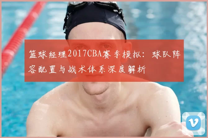 篮球经理2017CBA赛季模拟：球队阵容配置与战术体系深度解析
