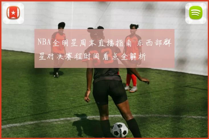 NBA全明星周末直播指南 东西部群星对决赛程时间看点全解析