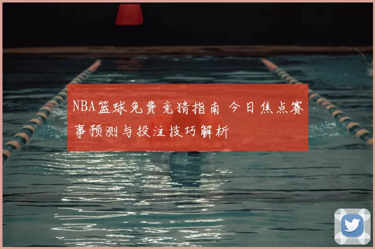 NBA篮球免费竞猜指南 今日焦点赛事预测与投注技巧解析