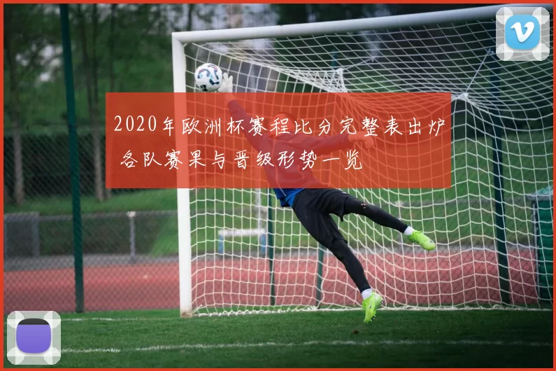 2020年欧洲杯赛程比分完整表出炉 各队赛果与晋级形势一览