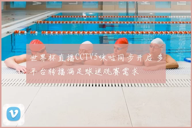 世界杯直播CCTV5咪咕同步开启 多平台转播满足球迷观赛需求