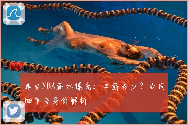 库克NBA薪水曝光：年薪多少？合同细节与身价解析