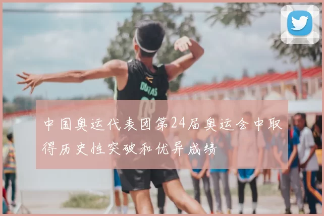 中国奥运代表团第24届奥运会中取得历史性突破和优异成绩