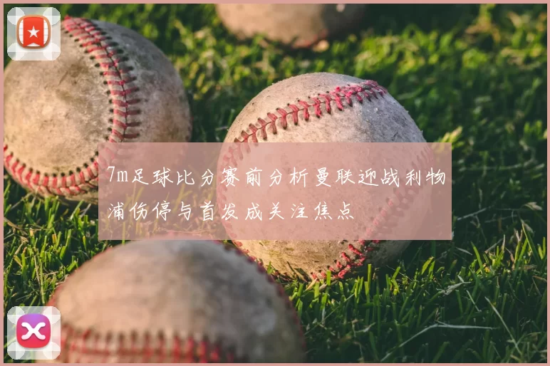 7m足球比分赛前分析曼联迎战利物浦伤停与首发成关注焦点
