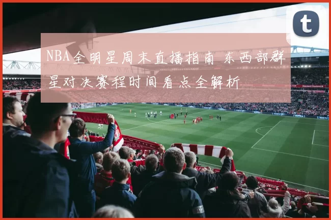 NBA全明星周末直播指南 东西部群星对决赛程时间看点全解析