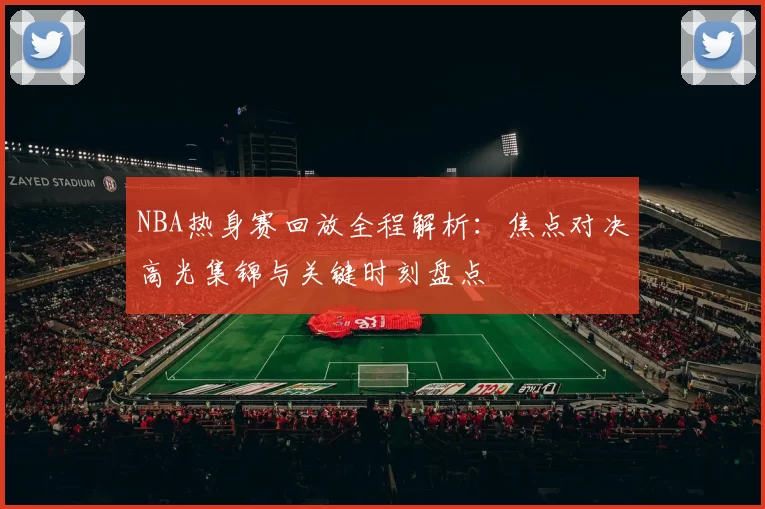 NBA热身赛回放全程解析：焦点对决高光集锦与关键时刻盘点