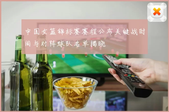 中国女篮锦标赛赛程公布关键战时间与对阵球队名单揭晓