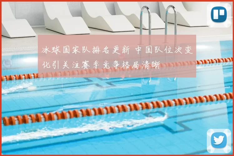 冰球国家队排名更新 中国队位次变化引关注赛季竞争格局清晰