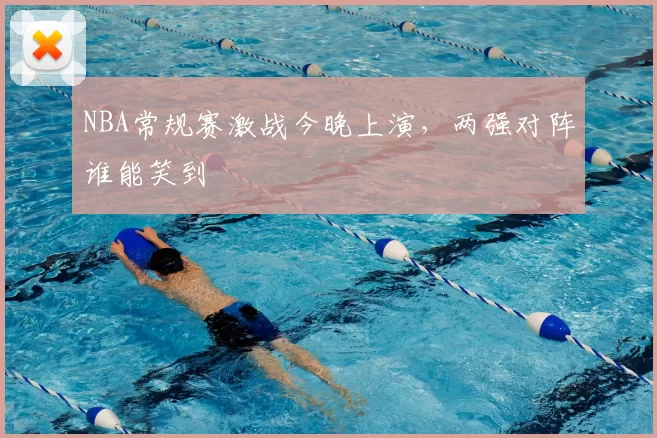 NBA常规赛激战今晚上演，两强对阵谁能笑到