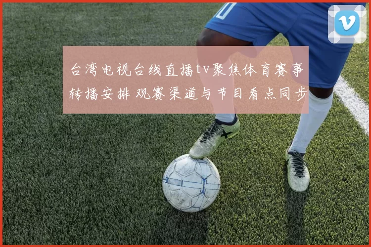 台湾电视台线直播tv聚焦体育赛事转播安排 观赛渠道与节目看点同步更新