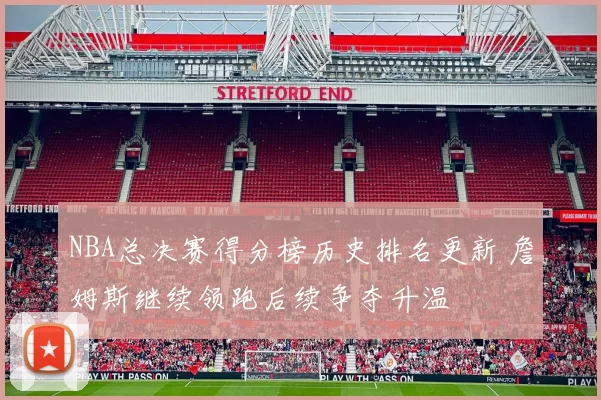 NBA总决赛得分榜历史排名更新 詹姆斯继续领跑后续争夺升温