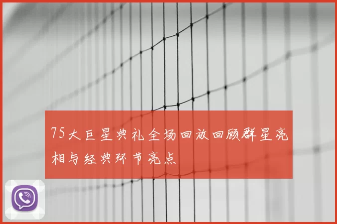 75大巨星典礼全场回放回顾群星亮相与经典环节亮点