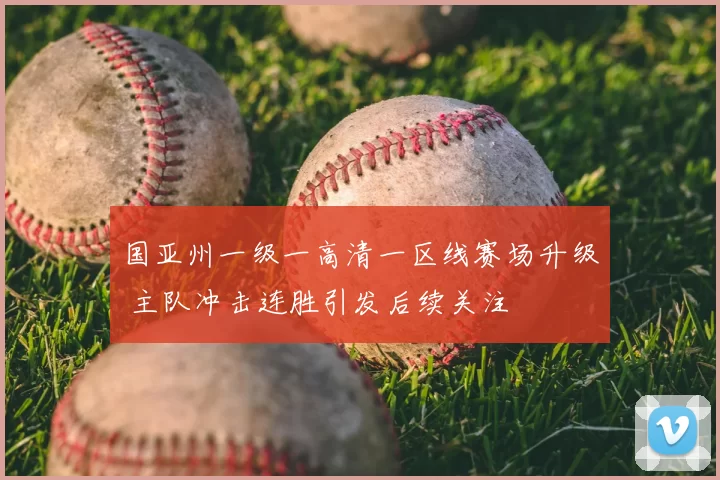 国亚州一级一高清一区线赛场升级 主队冲击连胜引发后续关注