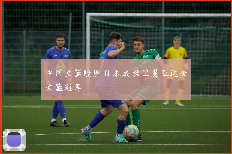 中国女篮险胜日本成功卫冕亚运会女篮冠军