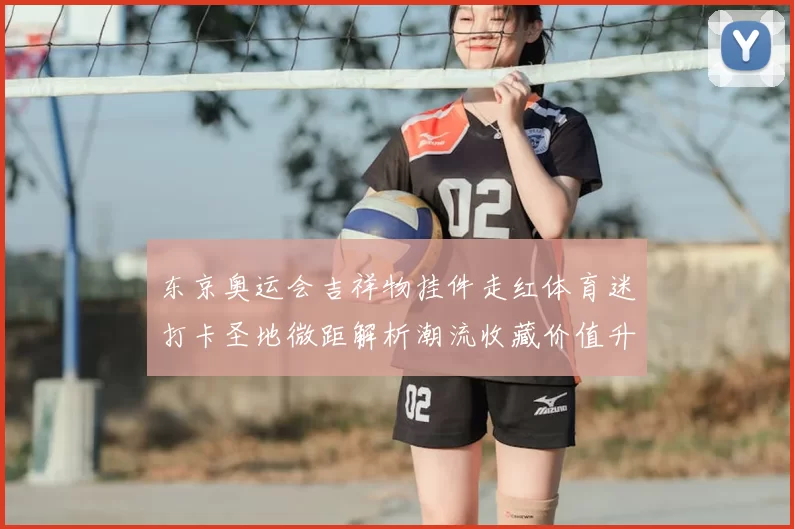 东京奥运会吉祥物挂件走红体育迷打卡圣地微距解析潮流收藏价值升