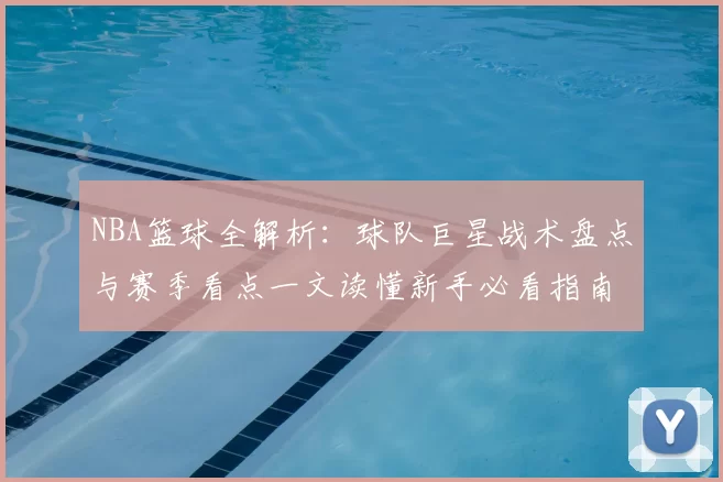 NBA篮球全解析：球队巨星战术盘点与赛季看点一文读懂新手必看指南