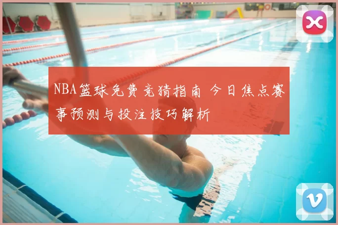 NBA篮球免费竞猜指南 今日焦点赛事预测与投注技巧解析