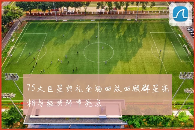 75大巨星典礼全场回放回顾群星亮相与经典环节亮点