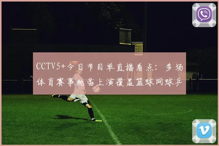 CCTV5+今日节目单直播看点：多场体育赛事轮番上演覆盖篮球网球乒乓球