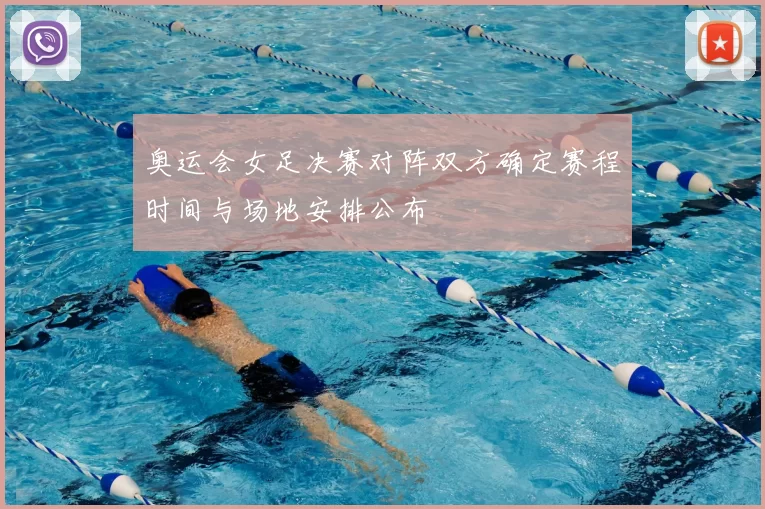 奥运会女足决赛对阵双方确定赛程时间与场地安排公布