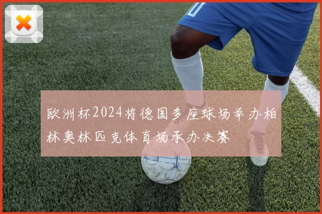 欧洲杯2024将德国多座球场举办柏林奥林匹克体育场承办决赛