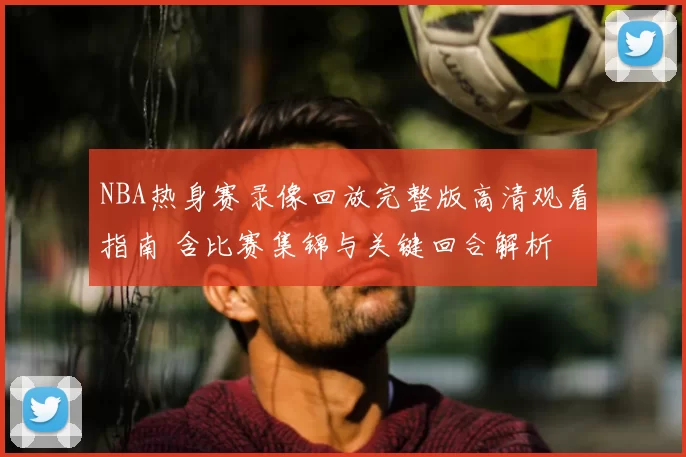 NBA热身赛录像回放完整版高清观看指南 含比赛集锦与关键回合解析