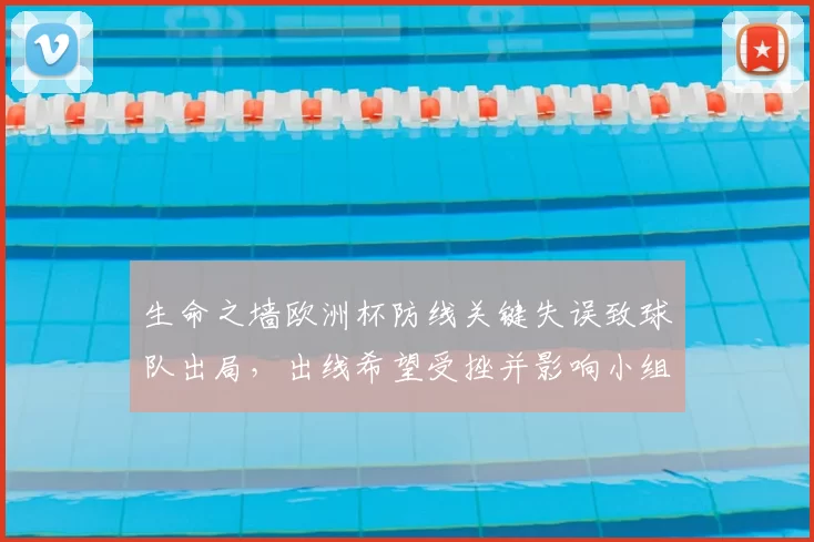 生命之墙欧洲杯防线关键失误致球队出局，出线希望受挫并影响小组排名