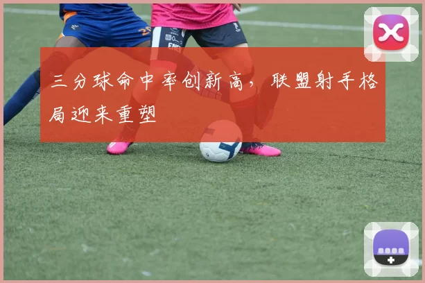 三分球命中率创新高，联盟射手格局迎来重塑