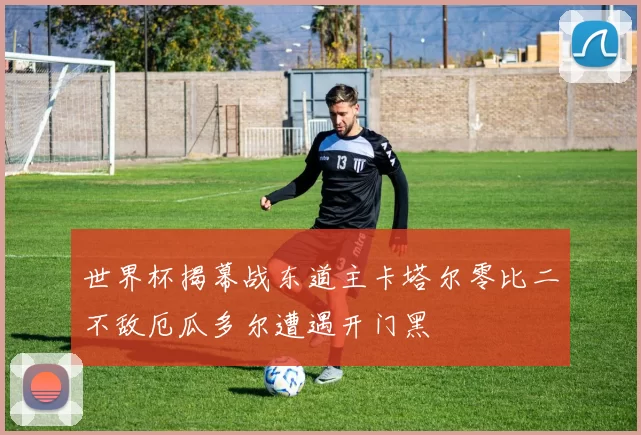 世界杯揭幕战东道主卡塔尔零比二不敌厄瓜多尔遭遇开门黑