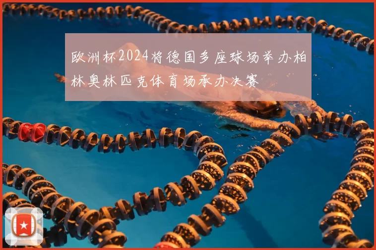 欧洲杯2024将德国多座球场举办柏林奥林匹克体育场承办决赛