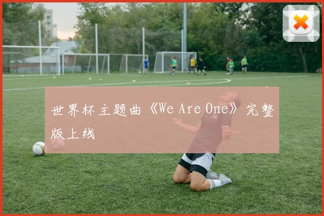 世界杯主题曲《We Are One》完整版上线